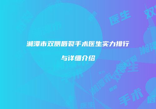 湘潭市双侧唇裂手术医生实力排行与详细介绍