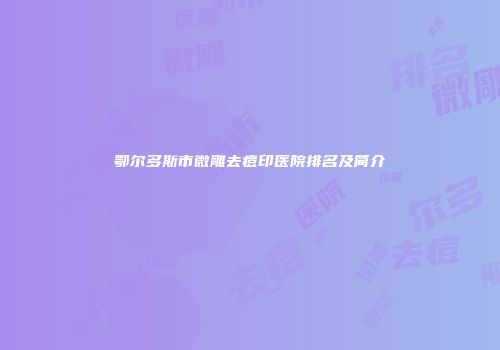 鄂尔多斯市微雕去痘印医院排名及简介