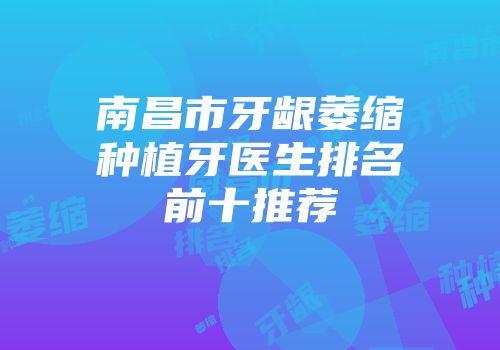 南昌市牙龈萎缩种植牙医生排名前十推荐