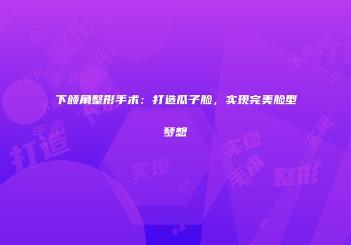 下颌角整形手术：打造瓜子脸，实现完美脸型梦想
