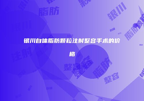 银川自体脂肪颗粒注射整容手术的价格