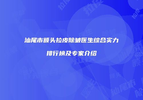 汕尾市额头拉皮除皱医生综合实力排行榜及专家介绍