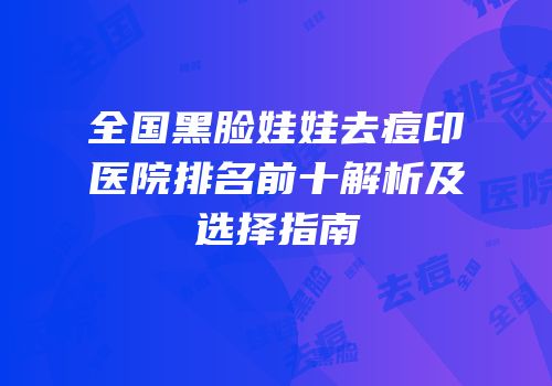 全国黑脸娃娃去痘印医院排名前十解析及选择指南
