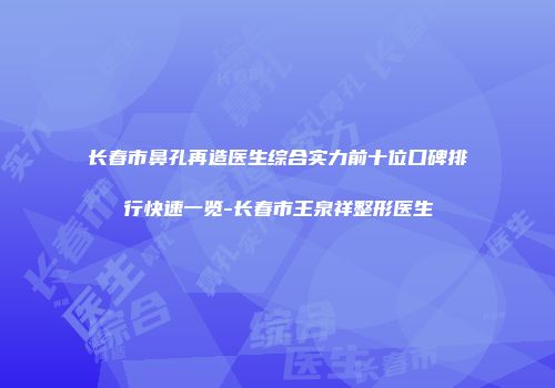 长春市鼻孔再造医生综合实力前十位口碑排行快速一览-长春市王泉祥整形医生