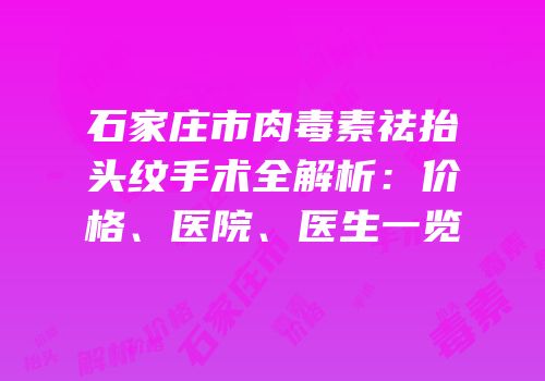 石家庄市肉毒素祛抬头纹手术全解析：价格、医院、医生一览