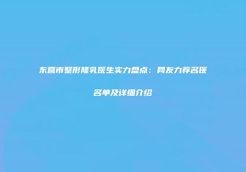 东营市整形隆乳医生实力盘点：网友力荐名医名单及详细介绍