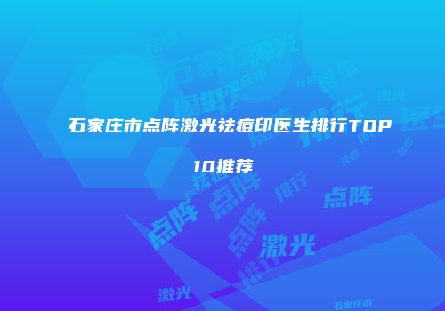 石家庄市点阵激光祛痘印医生排行TOP10推荐