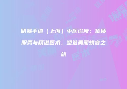明易手道（上海）中医诊所：优质服务与精湛医术，塑造美丽蜕变之旅