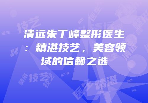 清远朱丁峰整形医生：精湛技艺，美容领域的信赖之选