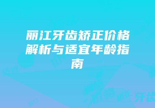 丽江牙齿矫正价格解析与适宜年龄指南