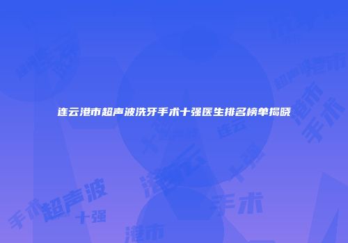 连云港市超声波洗牙手术十强医生排名榜单揭晓