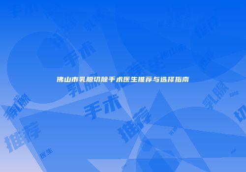 佛山市乳腺切除手术医生推荐与选择指南