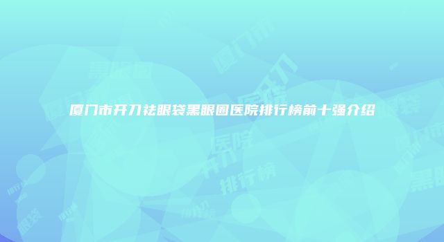 厦门市开刀祛眼袋黑眼圈医院排行榜前十强介绍