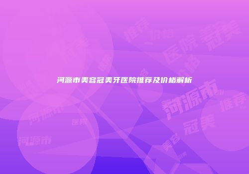 河源市美容冠美牙医院推荐及价格解析