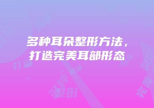 多种耳朵整形方法，打造完美耳部形态