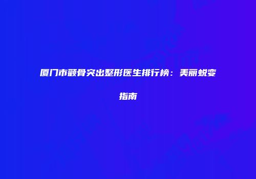 厦门市颧骨突出整形医生排行榜：美丽蜕变指南