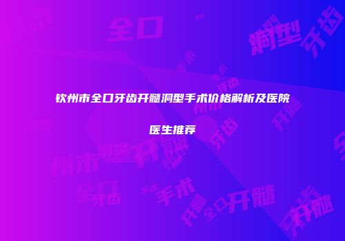 钦州市全口牙齿开髓洞型手术价格解析及医院医生推荐