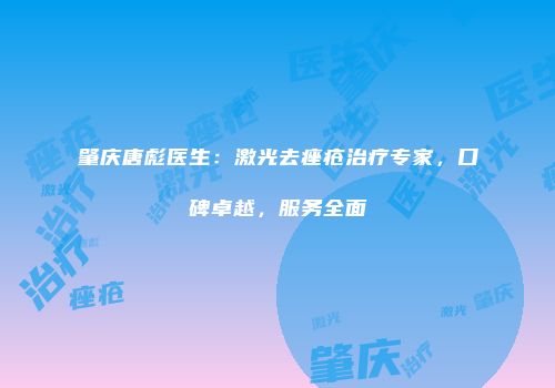 肇庆唐彪医生：激光去痤疮治疗专家，口碑卓越，服务全面