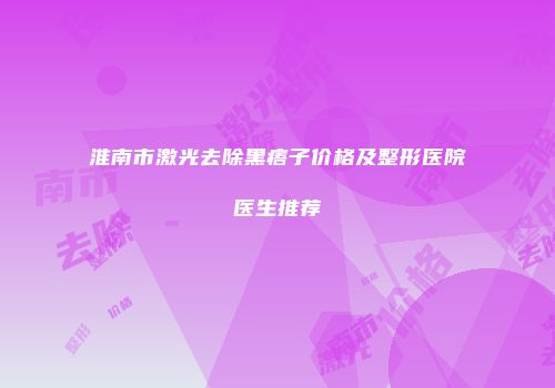 淮南市激光去除黑痦子价格及整形医院医生推荐