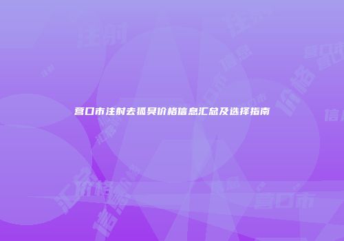 营口市注射去狐臭价格信息汇总及选择指南