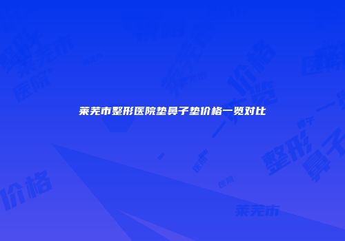 莱芜市整形医院垫鼻子垫价格一览对比