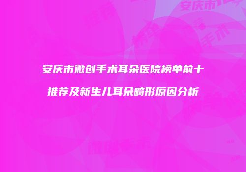 安庆市微创手术耳朵医院榜单前十推荐及新生儿耳朵畸形原因分析