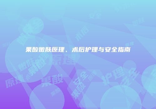 果酸嫩肤原理、术后护理与安全指南