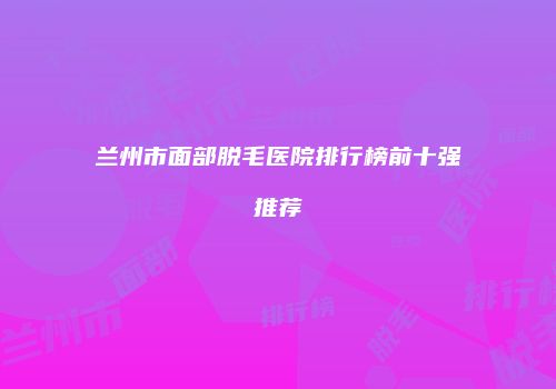 兰州市面部脱毛医院排行榜前十强推荐