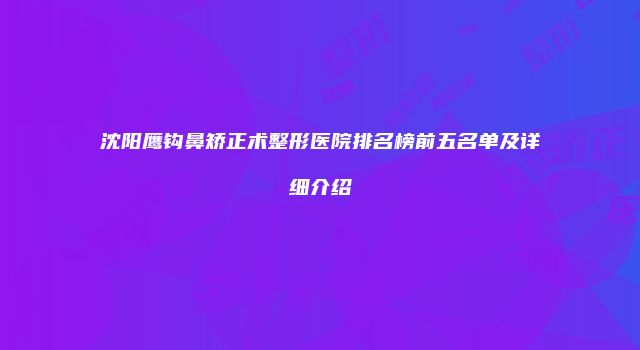 沈阳鹰钩鼻矫正术整形医院排名榜前五名单及详细介绍
