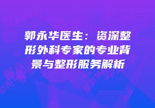 郭永华医生：资深整形外科专家的专业背景与整形服务解析