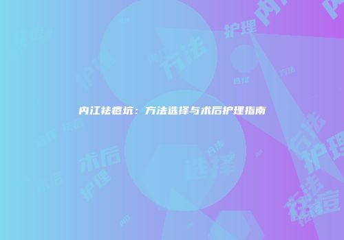 内江祛痘坑：方法选择与术后护理指南