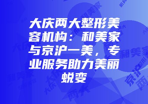 大庆两大整形美容机构：和美家与京沪一美，专业服务助力美丽蜕变