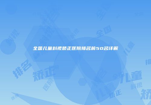 全国儿童斜视矫正医院排名前50名详解