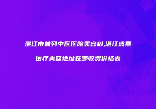 湛江市前列中医医院美容科,湛江盛熹医疗美容地址在哪收费价格表