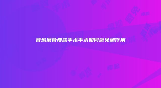 晋城磨骨瘦脸手术手术如何避免副作用