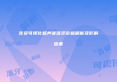 吉安可视化超声波洁牙价格解析及影响因素