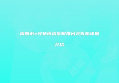 南阳市e光祛斑术医院排名及价格详细介绍