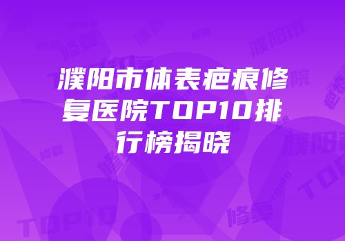 濮阳市体表疤痕修复医院TOP10排行榜揭晓
