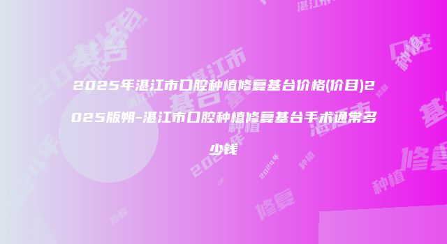 2025年湛江市口腔种植修复基台价格(价目)2025版朔-湛江市口腔种植修复基台手术通常多少钱
