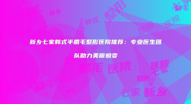 新乡七家韩式半眉毛整形医院推荐：专业医生团队助力美丽蜕变