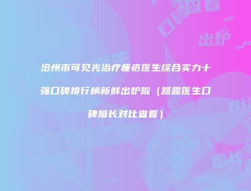 沧州市可见光治疗痤疮医生综合实力十强口碑排行榜新鲜出炉啦（路露医生口碑擅长对比查看）