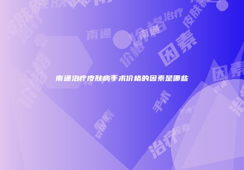 南通治疗皮肤病手术价格的因素是哪些
