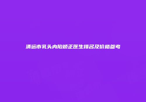 清远市乳头内陷矫正医生排名及价格参考