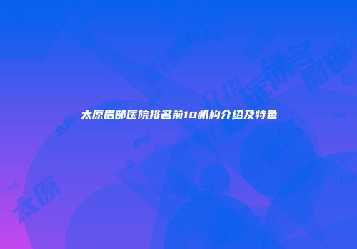 太原眉部医院排名前10机构介绍及特色