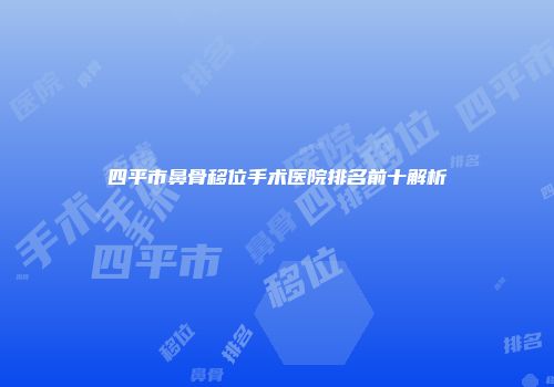四平市鼻骨移位手术医院排名前十解析