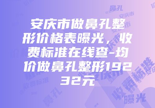 安庆市做鼻孔整形价格表曝光，收费标准在线查-均价做鼻孔整形19232元
