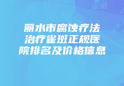 丽水市腐蚀疗法治疗雀斑正规医院排名及价格信息