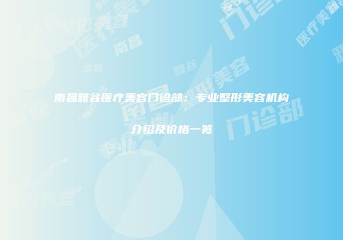 南昌雅谷医疗美容门诊部：专业整形美容机构介绍及价格一览