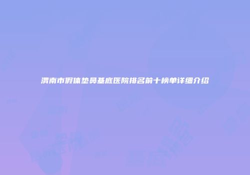 渭南市假体垫鼻基底医院排名前十榜单详细介绍