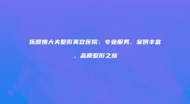 抚顺姚大夫整形美容医院：专业服务，案例丰富，品质整形之旅